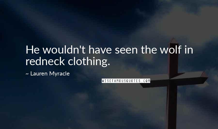 Lauren Myracle Quotes: He wouldn't have seen the wolf in redneck clothing.