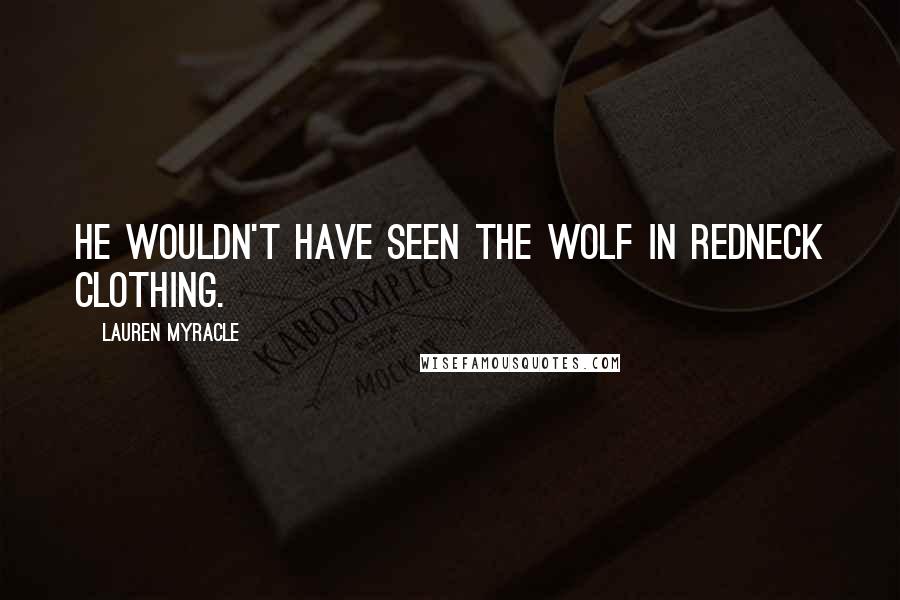 Lauren Myracle Quotes: He wouldn't have seen the wolf in redneck clothing.