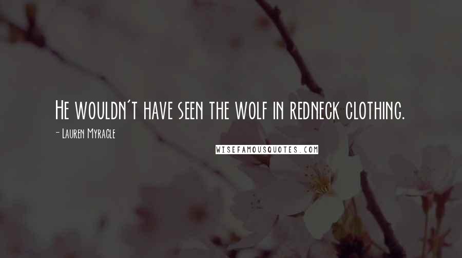 Lauren Myracle Quotes: He wouldn't have seen the wolf in redneck clothing.