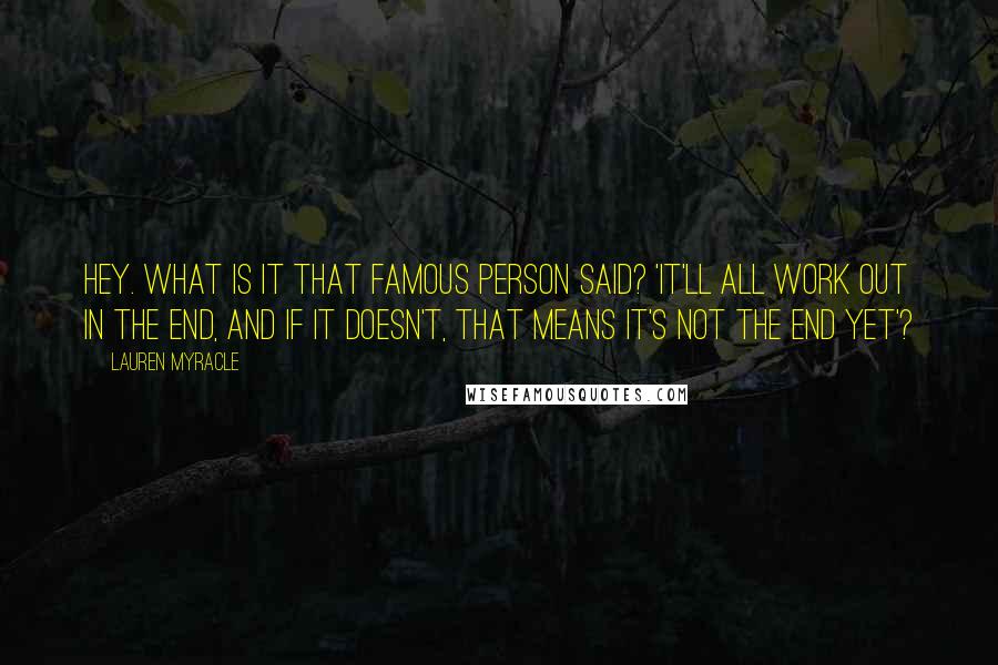 Lauren Myracle Quotes: Hey. What is it that famous person said? 'It'll all work out in the end, and if it doesn't, that means it's not the end yet'?