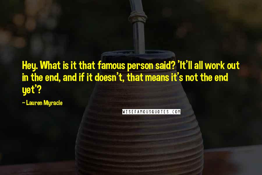 Lauren Myracle Quotes: Hey. What is it that famous person said? 'It'll all work out in the end, and if it doesn't, that means it's not the end yet'?