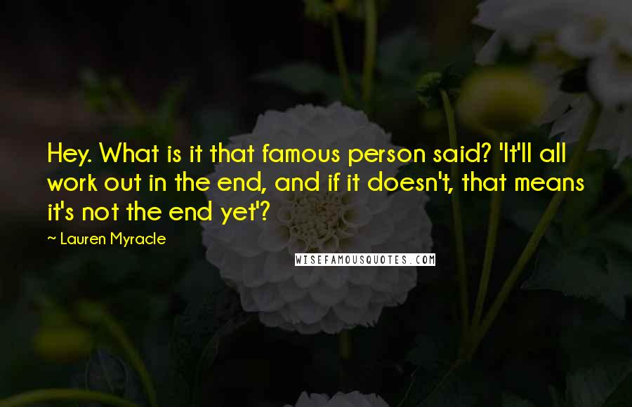 Lauren Myracle Quotes: Hey. What is it that famous person said? 'It'll all work out in the end, and if it doesn't, that means it's not the end yet'?