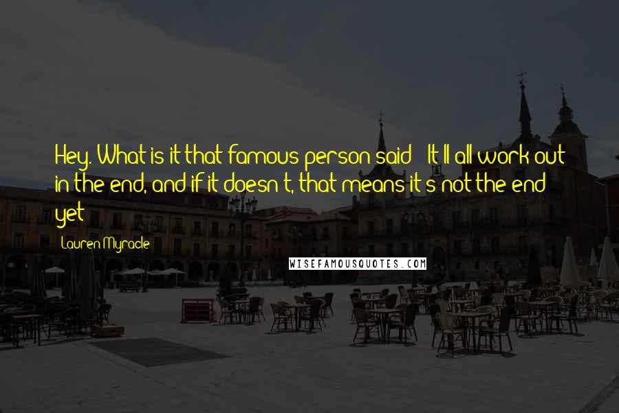 Lauren Myracle Quotes: Hey. What is it that famous person said? 'It'll all work out in the end, and if it doesn't, that means it's not the end yet'?