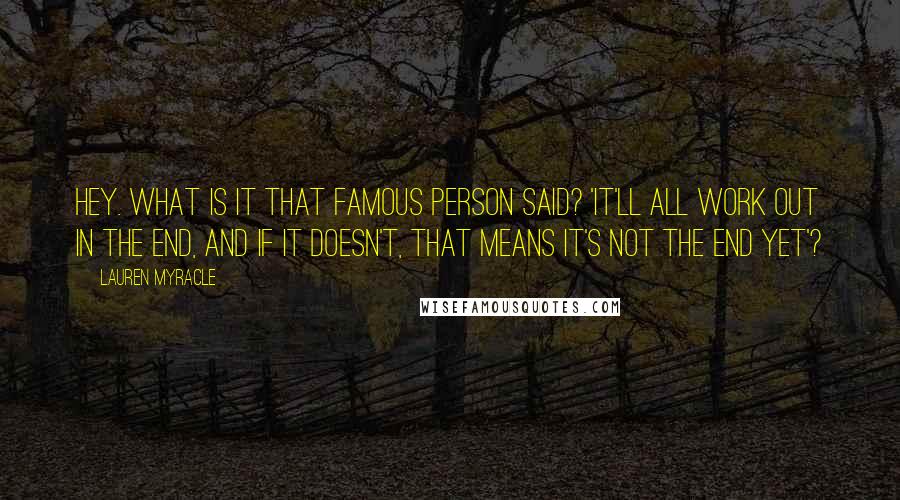 Lauren Myracle Quotes: Hey. What is it that famous person said? 'It'll all work out in the end, and if it doesn't, that means it's not the end yet'?