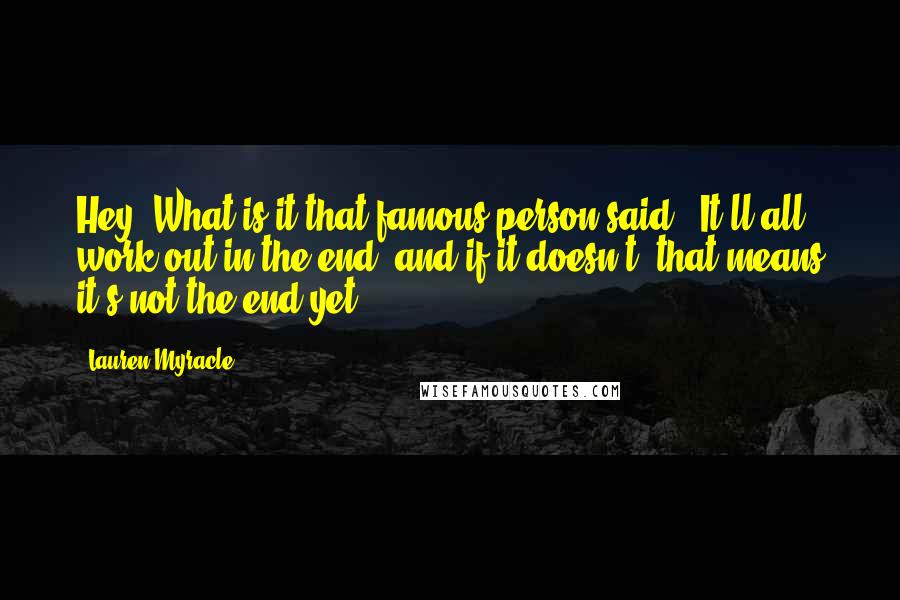 Lauren Myracle Quotes: Hey. What is it that famous person said? 'It'll all work out in the end, and if it doesn't, that means it's not the end yet'?