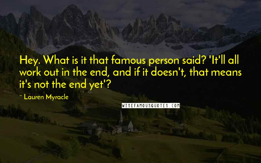 Lauren Myracle Quotes: Hey. What is it that famous person said? 'It'll all work out in the end, and if it doesn't, that means it's not the end yet'?