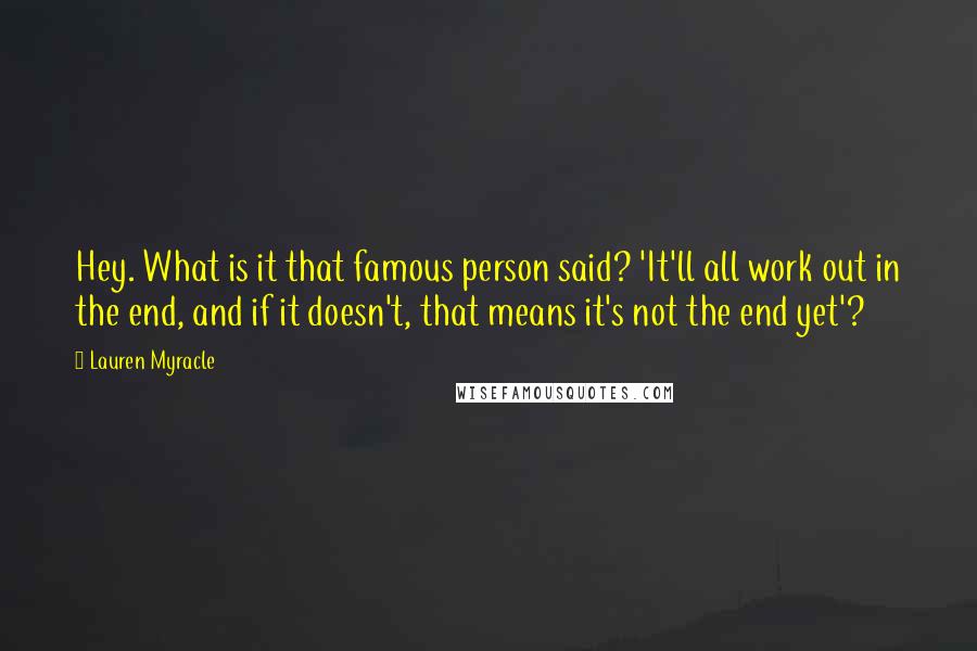 Lauren Myracle Quotes: Hey. What is it that famous person said? 'It'll all work out in the end, and if it doesn't, that means it's not the end yet'?