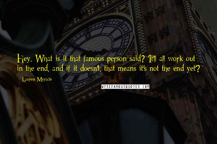 Lauren Myracle Quotes: Hey. What is it that famous person said? 'It'll all work out in the end, and if it doesn't, that means it's not the end yet'?