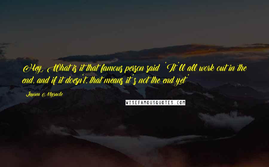 Lauren Myracle Quotes: Hey. What is it that famous person said? 'It'll all work out in the end, and if it doesn't, that means it's not the end yet'?