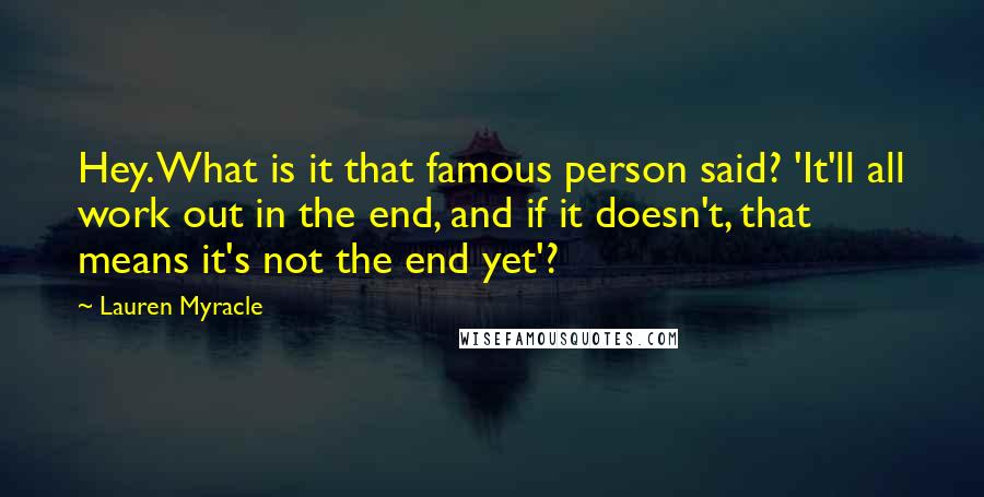 Lauren Myracle Quotes: Hey. What is it that famous person said? 'It'll all work out in the end, and if it doesn't, that means it's not the end yet'?