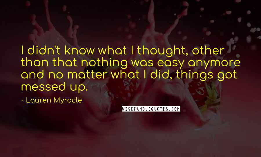 Lauren Myracle Quotes: I didn't know what I thought, other than that nothing was easy anymore and no matter what I did, things got messed up.