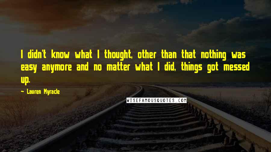 Lauren Myracle Quotes: I didn't know what I thought, other than that nothing was easy anymore and no matter what I did, things got messed up.