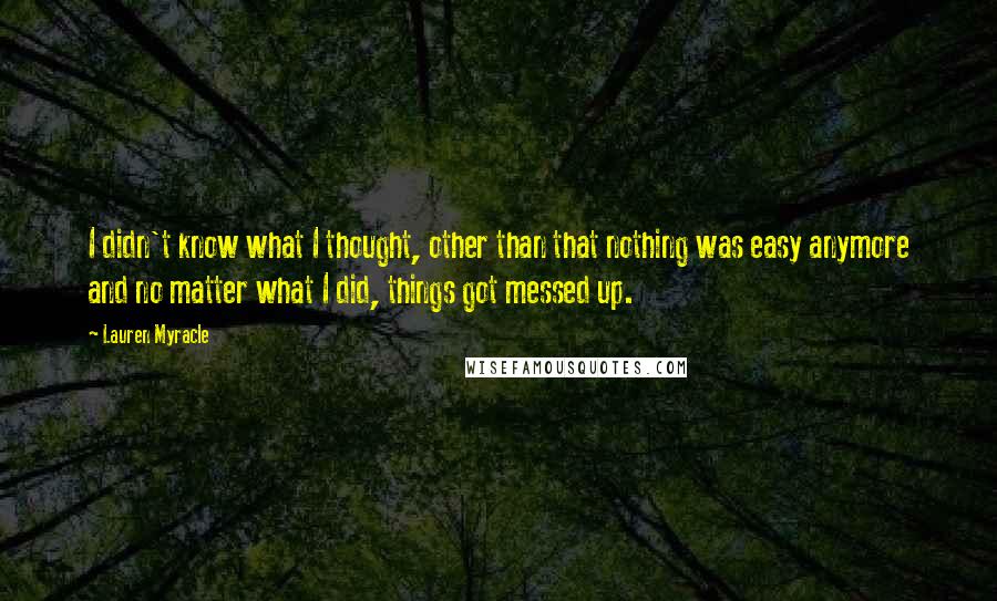 Lauren Myracle Quotes: I didn't know what I thought, other than that nothing was easy anymore and no matter what I did, things got messed up.