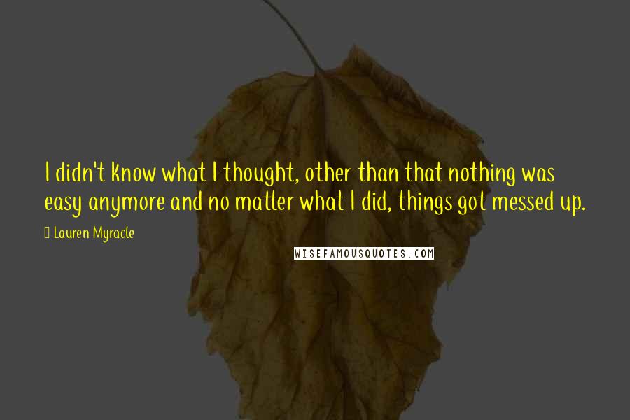 Lauren Myracle Quotes: I didn't know what I thought, other than that nothing was easy anymore and no matter what I did, things got messed up.