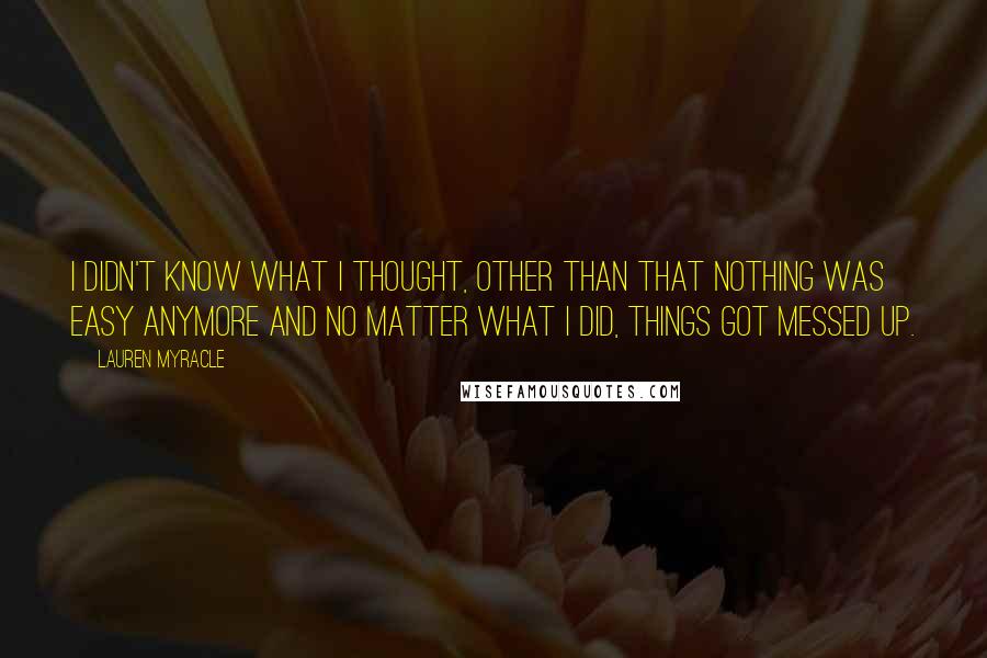 Lauren Myracle Quotes: I didn't know what I thought, other than that nothing was easy anymore and no matter what I did, things got messed up.