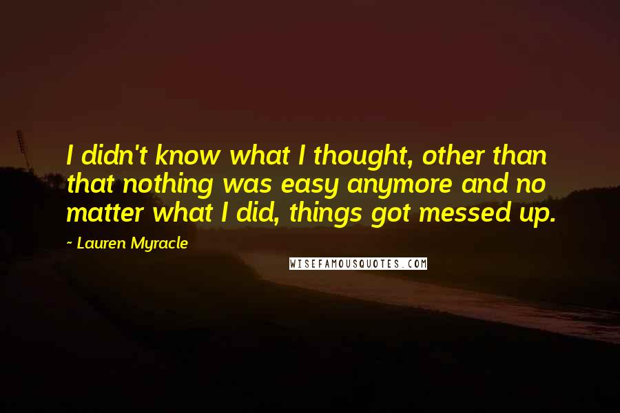 Lauren Myracle Quotes: I didn't know what I thought, other than that nothing was easy anymore and no matter what I did, things got messed up.