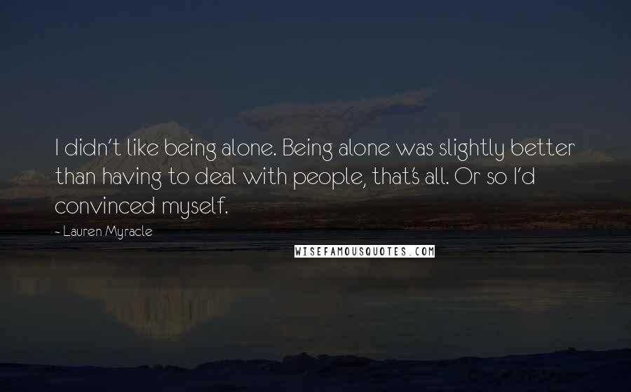 Lauren Myracle Quotes: I didn't like being alone. Being alone was slightly better than having to deal with people, that's all. Or so I'd convinced myself.