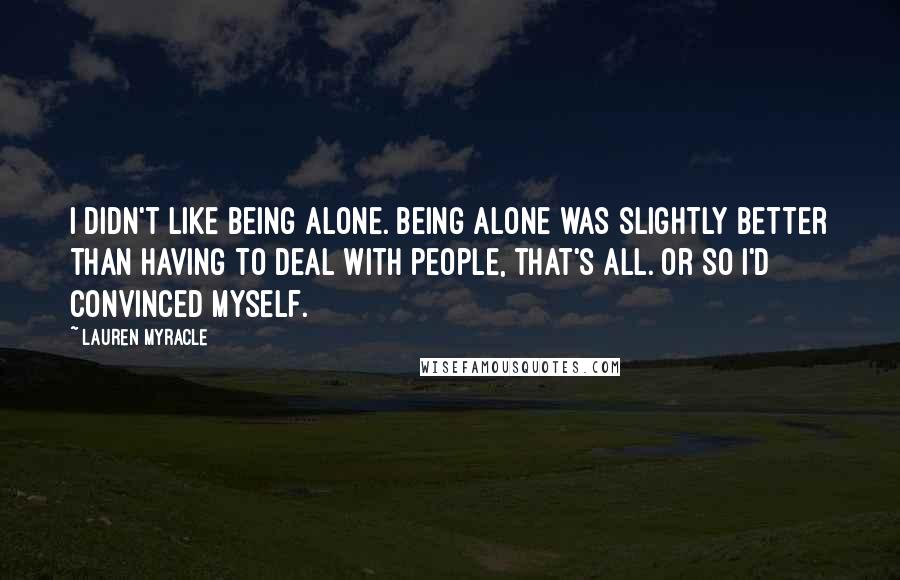 Lauren Myracle Quotes: I didn't like being alone. Being alone was slightly better than having to deal with people, that's all. Or so I'd convinced myself.