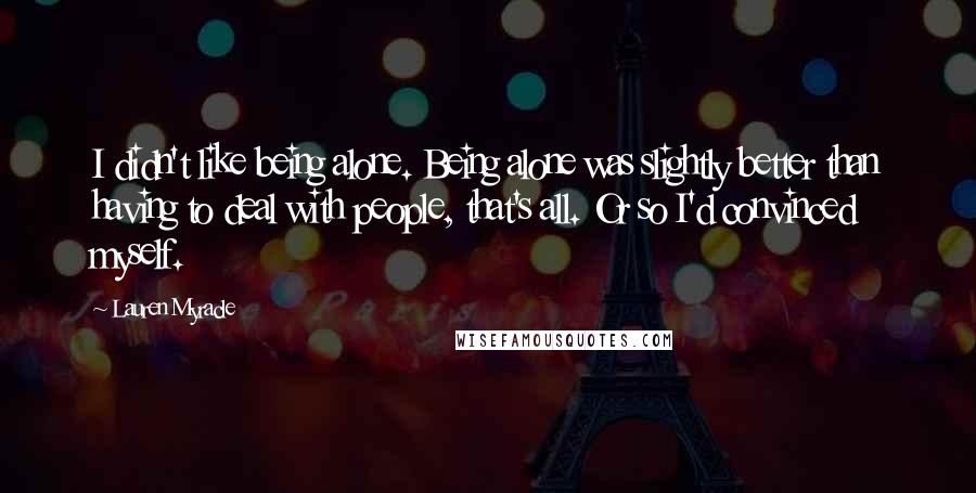 Lauren Myracle Quotes: I didn't like being alone. Being alone was slightly better than having to deal with people, that's all. Or so I'd convinced myself.