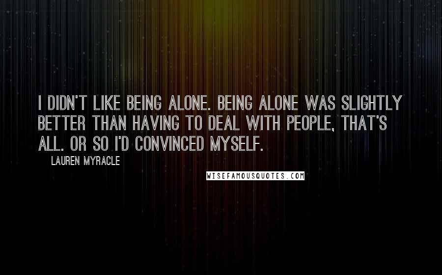 Lauren Myracle Quotes: I didn't like being alone. Being alone was slightly better than having to deal with people, that's all. Or so I'd convinced myself.