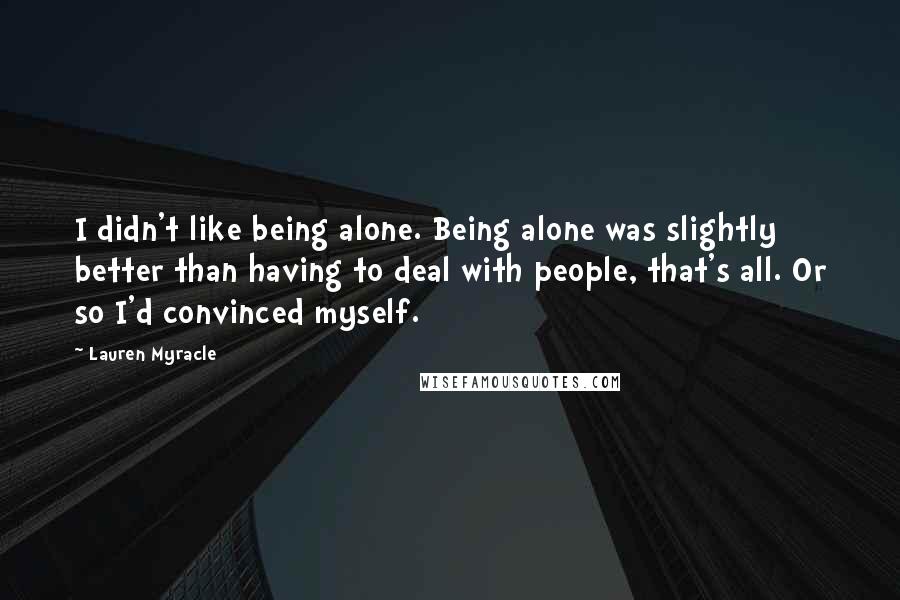 Lauren Myracle Quotes: I didn't like being alone. Being alone was slightly better than having to deal with people, that's all. Or so I'd convinced myself.