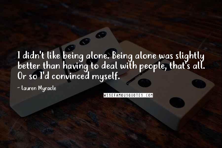 Lauren Myracle Quotes: I didn't like being alone. Being alone was slightly better than having to deal with people, that's all. Or so I'd convinced myself.