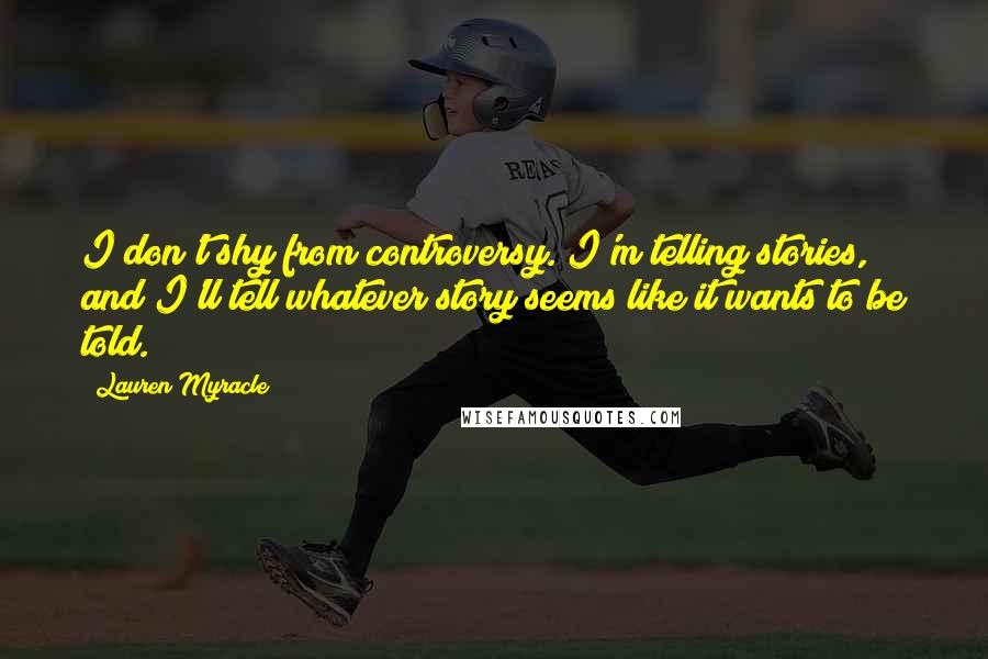Lauren Myracle Quotes: I don't shy from controversy. I'm telling stories, and I'll tell whatever story seems like it wants to be told.