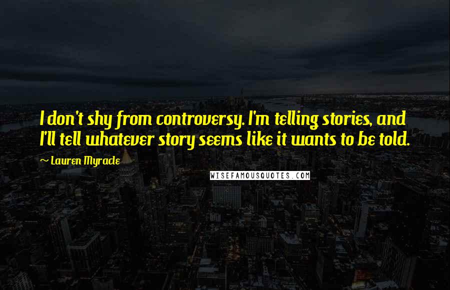 Lauren Myracle Quotes: I don't shy from controversy. I'm telling stories, and I'll tell whatever story seems like it wants to be told.