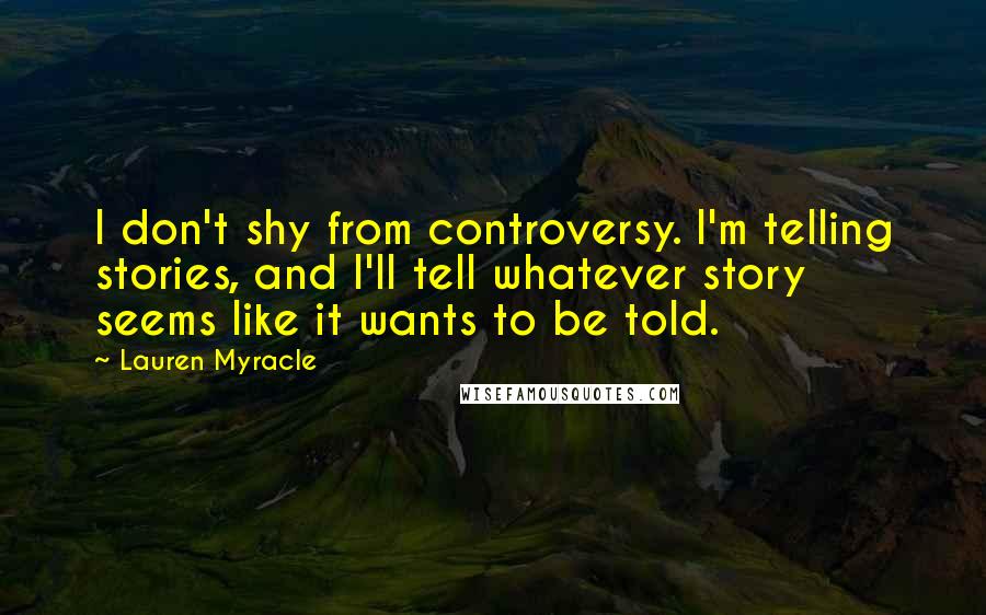 Lauren Myracle Quotes: I don't shy from controversy. I'm telling stories, and I'll tell whatever story seems like it wants to be told.