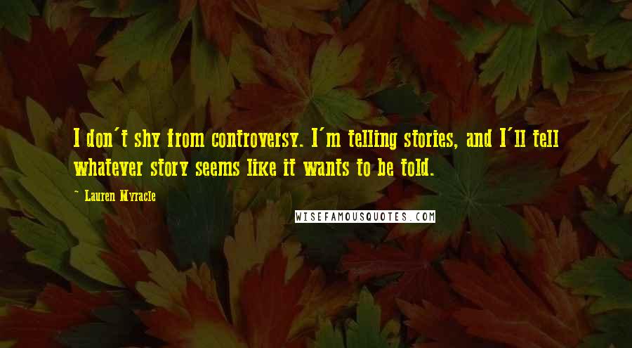 Lauren Myracle Quotes: I don't shy from controversy. I'm telling stories, and I'll tell whatever story seems like it wants to be told.