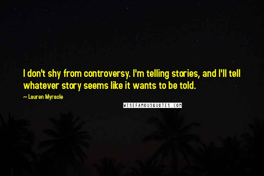 Lauren Myracle Quotes: I don't shy from controversy. I'm telling stories, and I'll tell whatever story seems like it wants to be told.
