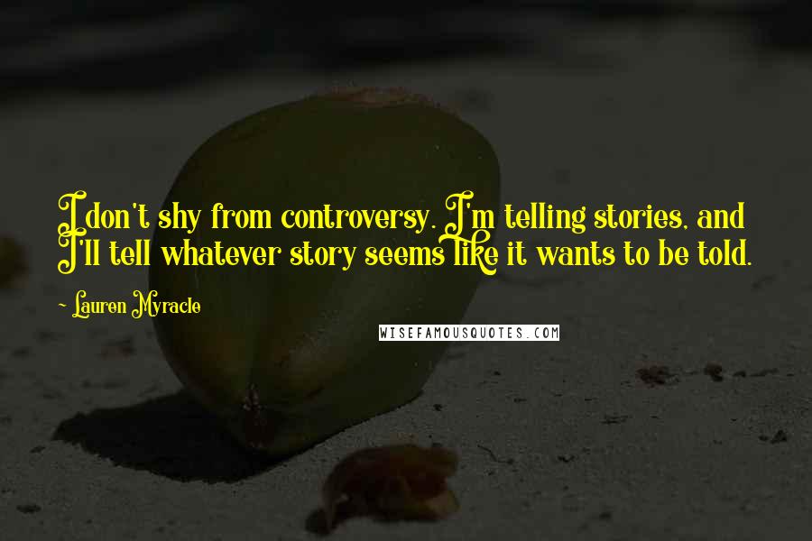 Lauren Myracle Quotes: I don't shy from controversy. I'm telling stories, and I'll tell whatever story seems like it wants to be told.