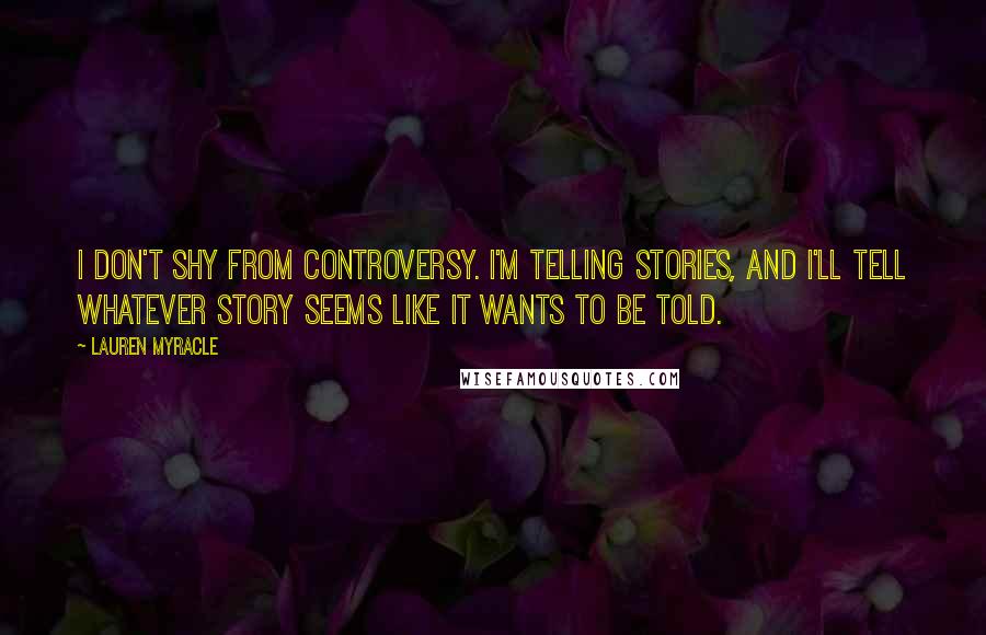 Lauren Myracle Quotes: I don't shy from controversy. I'm telling stories, and I'll tell whatever story seems like it wants to be told.