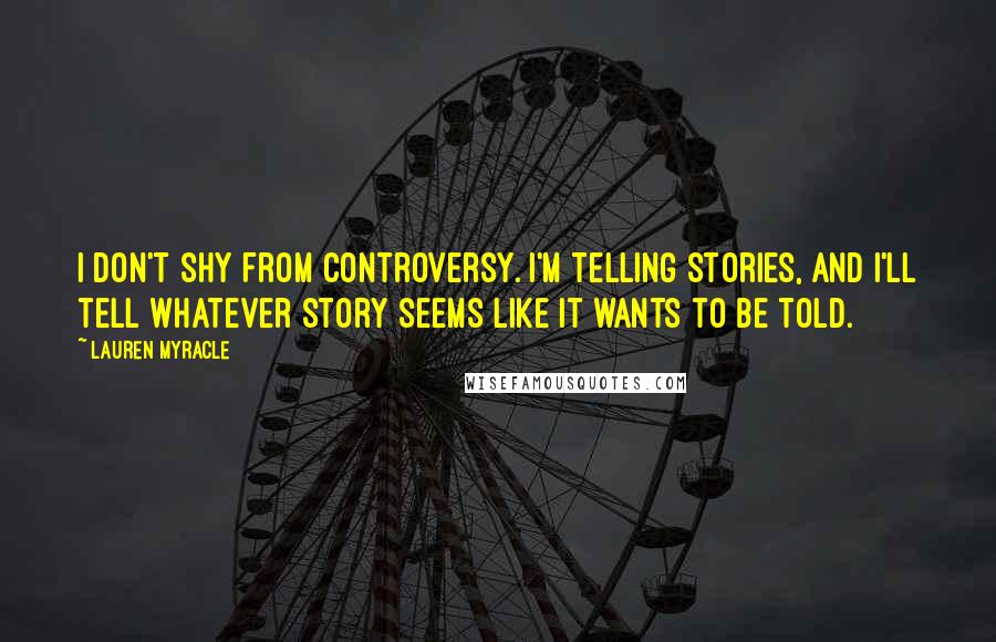 Lauren Myracle Quotes: I don't shy from controversy. I'm telling stories, and I'll tell whatever story seems like it wants to be told.