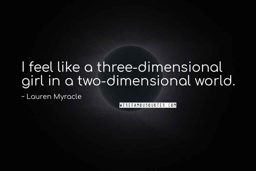 Lauren Myracle Quotes: I feel like a three-dimensional girl in a two-dimensional world.