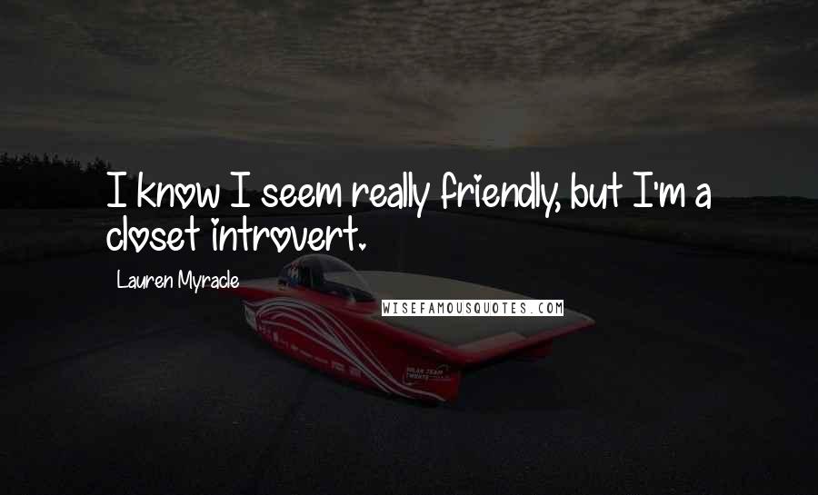 Lauren Myracle Quotes: I know I seem really friendly, but I'm a closet introvert.