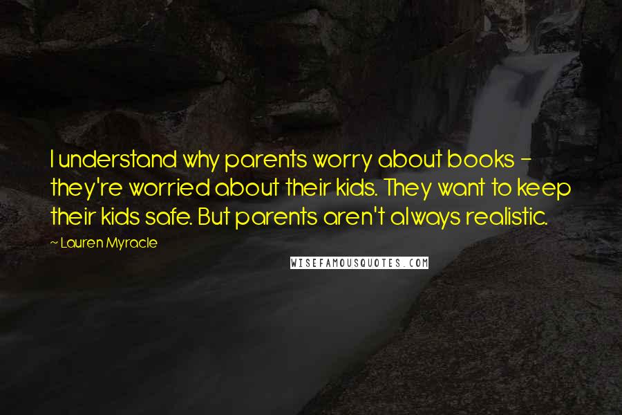 Lauren Myracle Quotes: I understand why parents worry about books - they're worried about their kids. They want to keep their kids safe. But parents aren't always realistic.