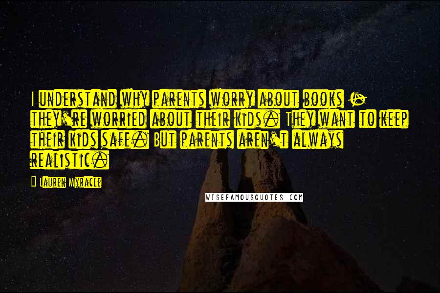 Lauren Myracle Quotes: I understand why parents worry about books - they're worried about their kids. They want to keep their kids safe. But parents aren't always realistic.