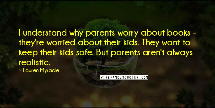 Lauren Myracle Quotes: I understand why parents worry about books - they're worried about their kids. They want to keep their kids safe. But parents aren't always realistic.