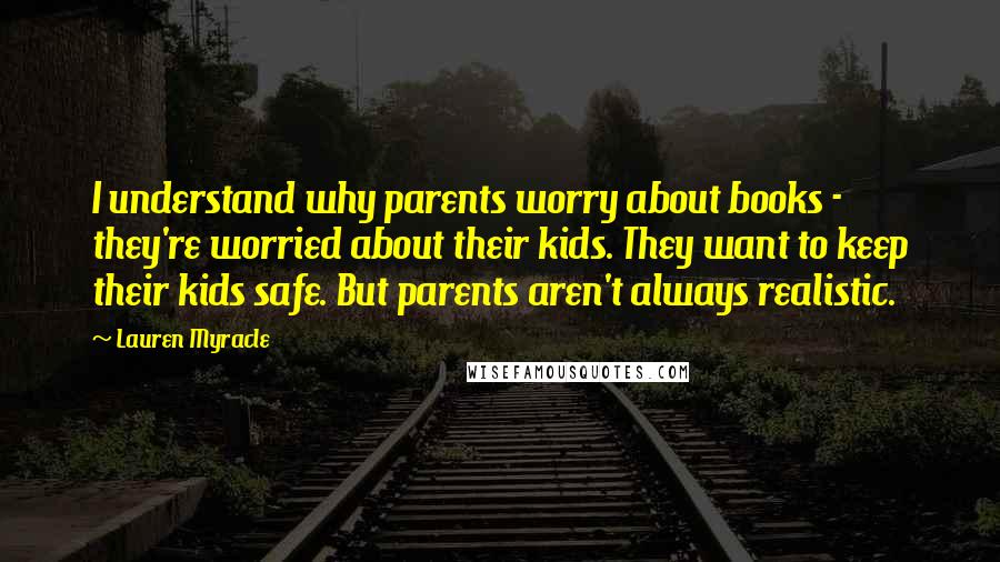 Lauren Myracle Quotes: I understand why parents worry about books - they're worried about their kids. They want to keep their kids safe. But parents aren't always realistic.