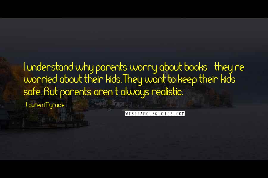Lauren Myracle Quotes: I understand why parents worry about books - they're worried about their kids. They want to keep their kids safe. But parents aren't always realistic.