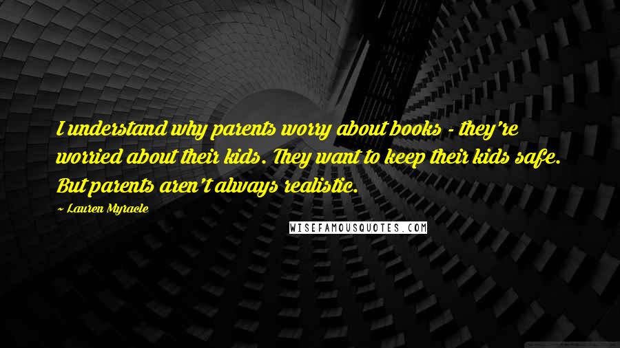 Lauren Myracle Quotes: I understand why parents worry about books - they're worried about their kids. They want to keep their kids safe. But parents aren't always realistic.