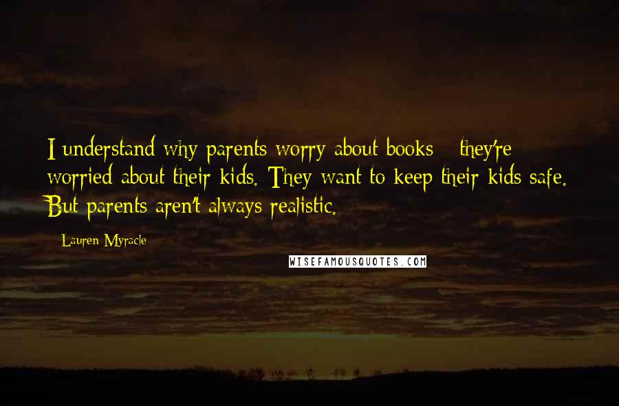 Lauren Myracle Quotes: I understand why parents worry about books - they're worried about their kids. They want to keep their kids safe. But parents aren't always realistic.