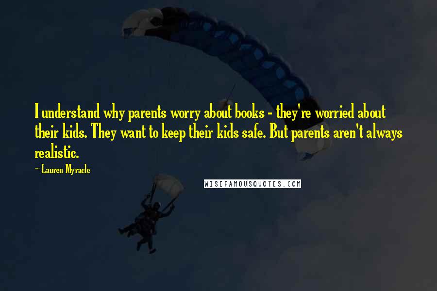 Lauren Myracle Quotes: I understand why parents worry about books - they're worried about their kids. They want to keep their kids safe. But parents aren't always realistic.