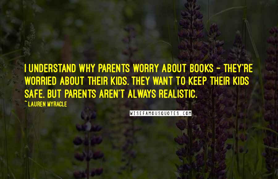 Lauren Myracle Quotes: I understand why parents worry about books - they're worried about their kids. They want to keep their kids safe. But parents aren't always realistic.