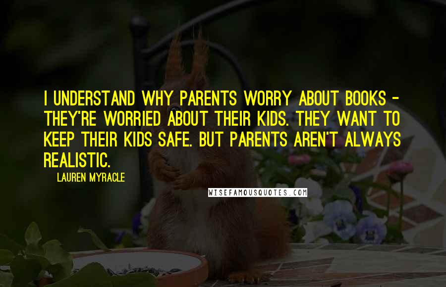 Lauren Myracle Quotes: I understand why parents worry about books - they're worried about their kids. They want to keep their kids safe. But parents aren't always realistic.