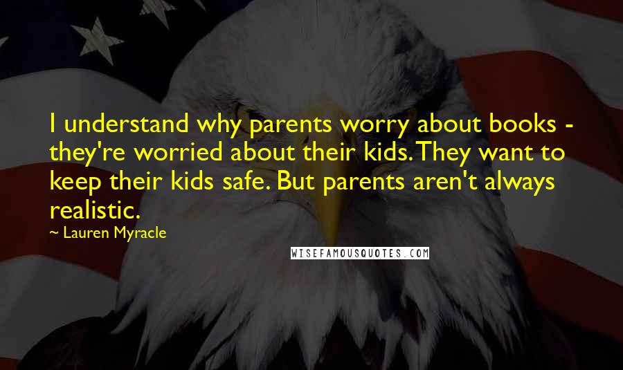 Lauren Myracle Quotes: I understand why parents worry about books - they're worried about their kids. They want to keep their kids safe. But parents aren't always realistic.