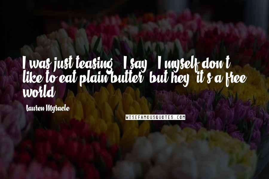 Lauren Myracle Quotes: I was just teasing," I say. "I myself don't like to eat plain butter, but hey, it's a free world.