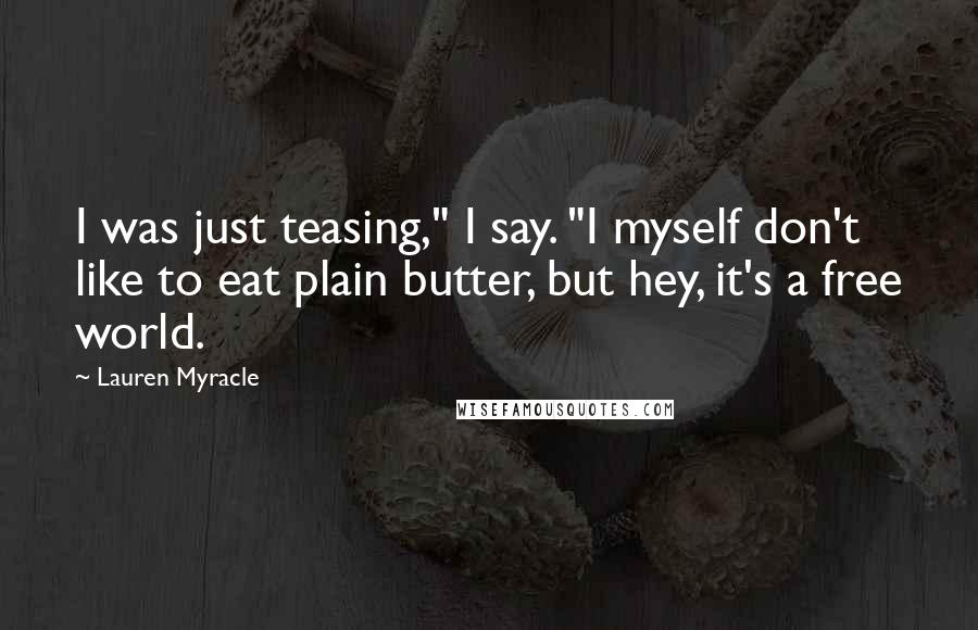 Lauren Myracle Quotes: I was just teasing," I say. "I myself don't like to eat plain butter, but hey, it's a free world.