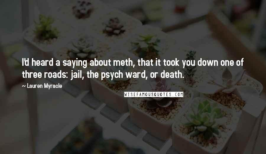 Lauren Myracle Quotes: I'd heard a saying about meth, that it took you down one of three roads: jail, the psych ward, or death.